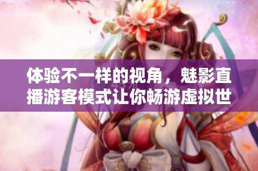 体验不一样的视角，魅影直播游客模式让你畅游虚拟世界