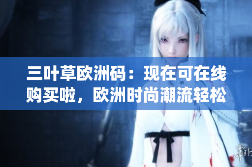 三叶草欧洲码：现在可在线购买啦，欧洲时尚潮流轻松get