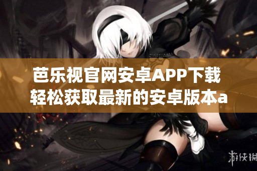 芭乐视官网安卓APP下载 轻松获取最新的安卓版本app