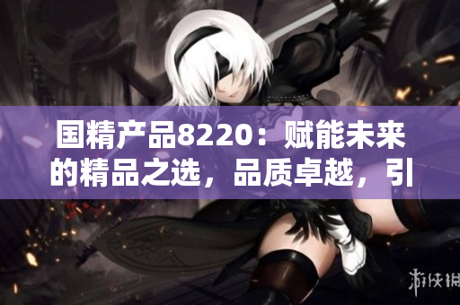国精产品8220：赋能未来的精品之选，品质卓越，引领行业风向！