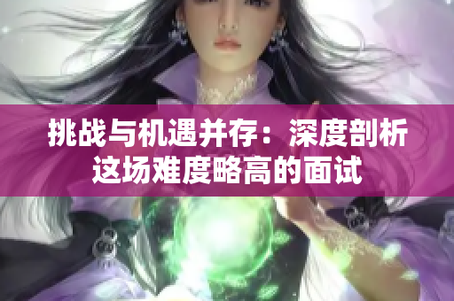 挑战与机遇并存：深度剖析这场难度略高的面试