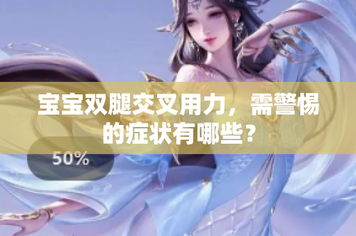 宝宝双腿交叉用力，需警惕的症状有哪些？
