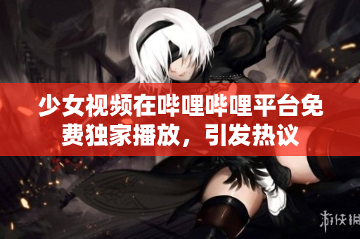 少女视频在哔哩哔哩平台免费独家播放，引发热议