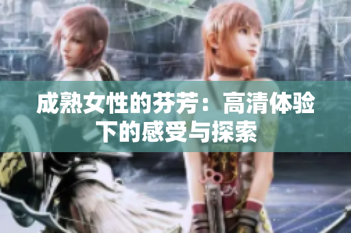 成熟女性的芬芳：高清体验下的感受与探索
