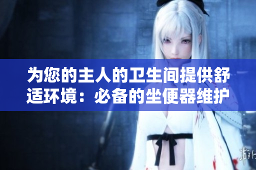 为您的主人的卫生间提供舒适环境：必备的坐便器维护指南