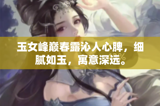 玉女峰巅春露沁人心脾，细腻如玉，寓意深远。