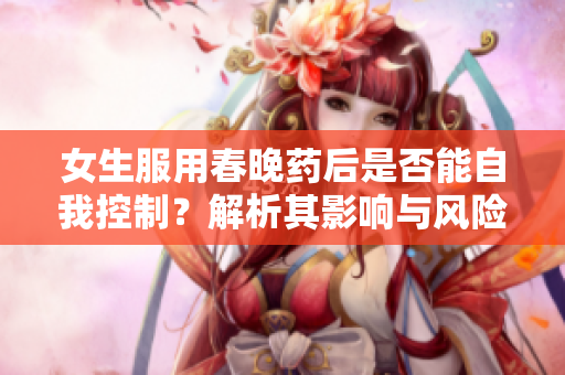 女生服用春晚药后是否能自我控制？解析其影响与风险