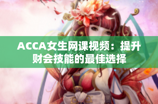 ACCA女生网课视频：提升财会技能的最佳选择