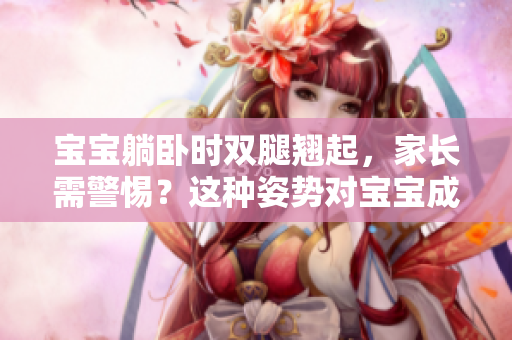 宝宝躺卧时双腿翘起，家长需警惕？这种姿势对宝宝成长有何影响？