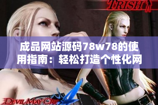 成品网站源码78w78的使用指南：轻松打造个性化网站，让你的创意闪耀网络世界。