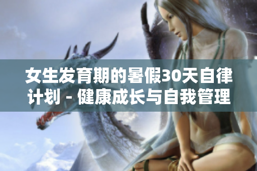女生发育期的暑假30天自律计划 - 健康成长与自我管理