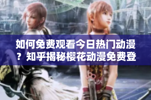 如何免费观看今日热门动漫？知乎揭秘樱花动漫免费登录方法