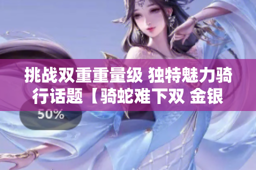 挑战双重重量级 独特魅力骑行话题【骑蛇难下双 金银】