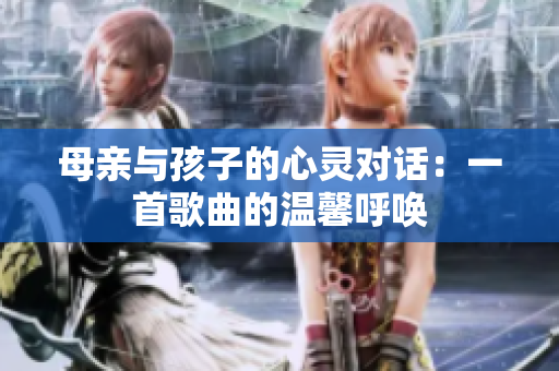 母亲与孩子的心灵对话：一首歌曲的温馨呼唤
