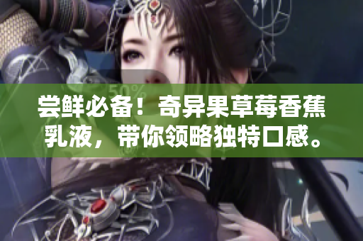 尝鲜必备！奇异果草莓香蕉乳液，带你领略独特口感。