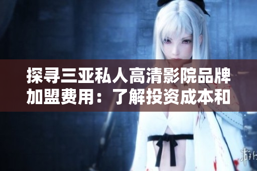 探寻三亚私人高清影院品牌加盟费用：了解投资成本和商机