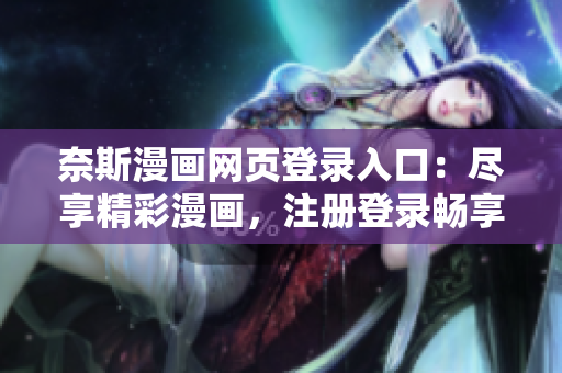 奈斯漫画网页登录入口：尽享精彩漫画，注册登录畅享无限精彩