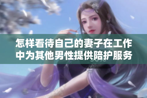 怎样看待自己的妻子在工作中为其他男性提供陪护服务？