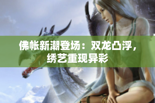 佛帐新潮登场：双龙凸浮，绣艺重现异彩