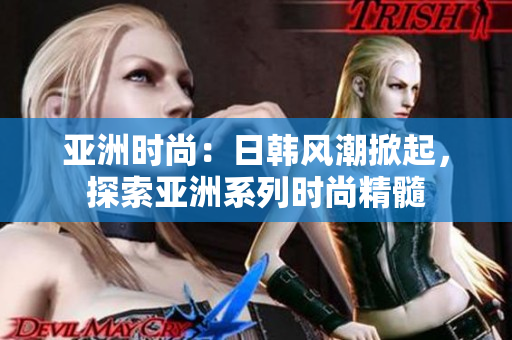 亚洲时尚：日韩风潮掀起，探索亚洲系列时尚精髓