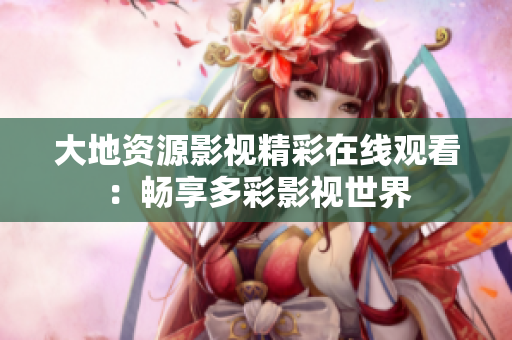 大地资源影视精彩在线观看：畅享多彩影视世界