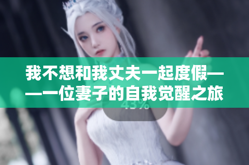 我不想和我丈夫一起度假——一位妻子的自我觉醒之旅