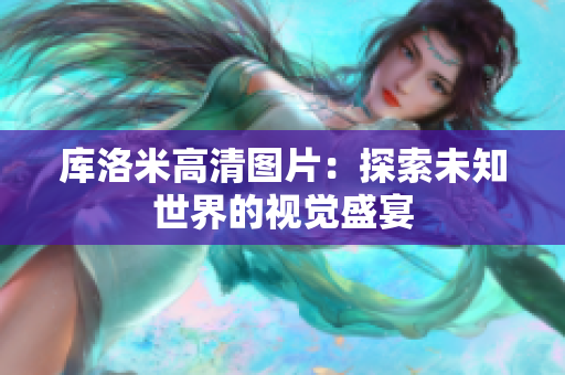 库洛米高清图片：探索未知世界的视觉盛宴