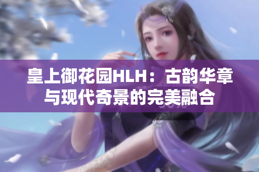 皇上御花园HLH：古韵华章与现代奇景的完美融合