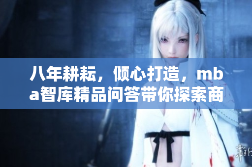 八年耕耘，倾心打造，mba智库精品问答带你探索商业智慧
