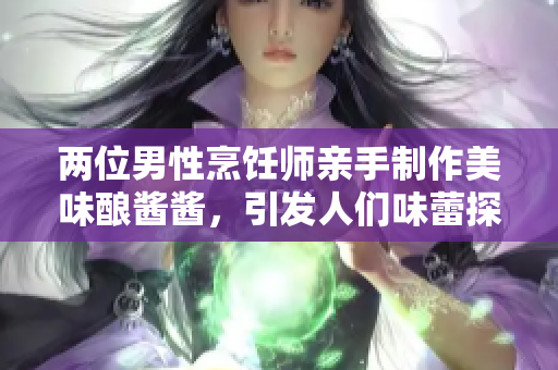 两位男性烹饪师亲手制作美味酿酱酱，引发人们味蕾探秘