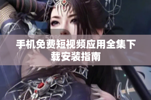 手机免费短视频应用全集下载安装指南