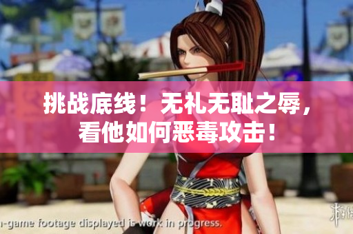 挑战底线！无礼无耻之辱，看他如何恶毒攻击！