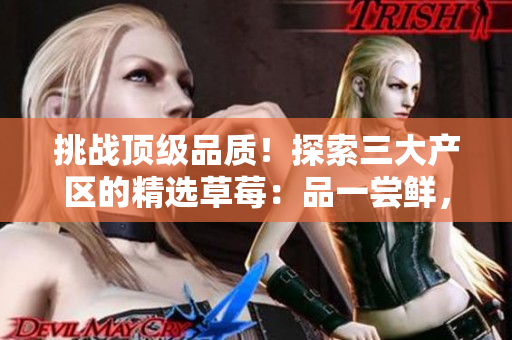 挑战顶级品质！探索三大产区的精选草莓：品一尝鲜，美味无比！