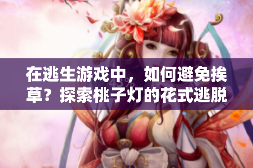 在逃生游戏中，如何避免挨草？探索桃子灯的花式逃脱技巧