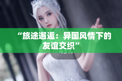 “旅途邂逅：异国风情下的友谊交织”