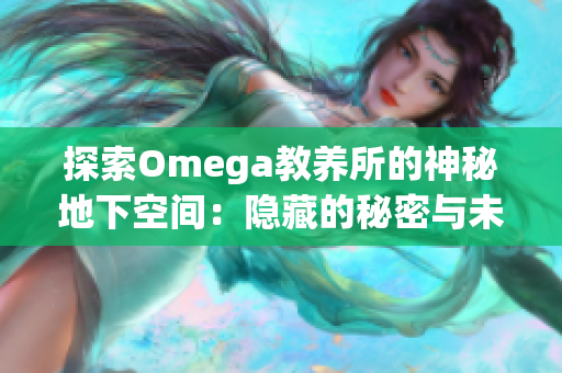 探索Omega教养所的神秘地下空间：隐藏的秘密与未解之谜