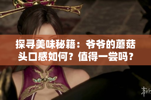 探寻美味秘籍：爷爷的蘑菇头口感如何？值得一尝吗？