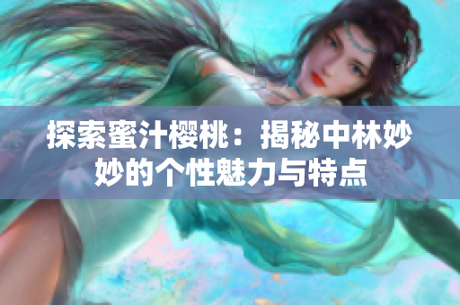 探索蜜汁樱桃：揭秘中林妙妙的个性魅力与特点