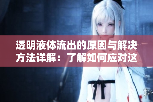 透明液体流出的原因与解决方法详解：了解如何应对这种情况