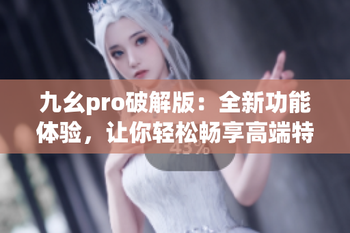 九幺pro破解版：全新功能体验，让你轻松畅享高端特性