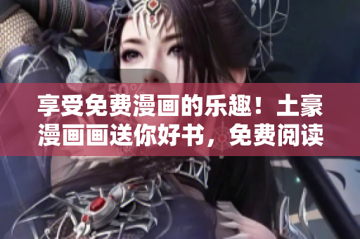 享受免费漫画的乐趣！土豪漫画画送你好书，免费阅读，等你来领！