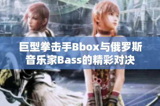 巨型拳击手Bbox与俄罗斯音乐家Bass的精彩对决