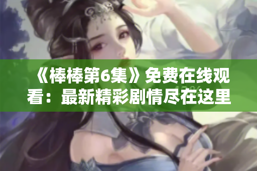 《棒棒第6集》免费在线观看：最新精彩剧情尽在这里！