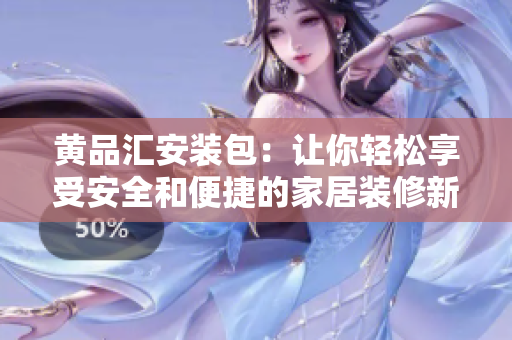黄品汇安装包：让你轻松享受安全和便捷的家居装修新体验
