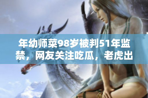 年幼师菜98岁被判51年监禁，网友关注吃瓜，老虎出生日曝光