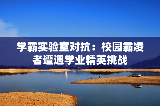 学霸实验室对抗：校园霸凌者遭遇学业精英挑战
