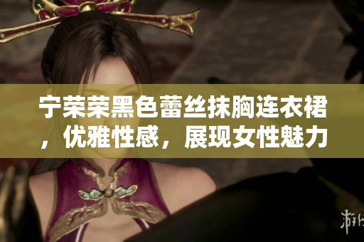 宁荣荣黑色蕾丝抹胸连衣裙，优雅性感，展现女性魅力