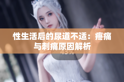性生活后的尿道不适：疼痛与刺痛原因解析