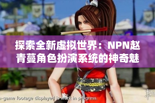 探索全新虚拟世界：NPN赵青蔓角色扮演系统的神奇魅力