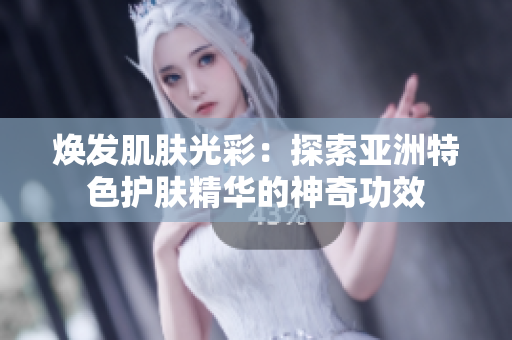 焕发肌肤光彩：探索亚洲特色护肤精华的神奇功效
